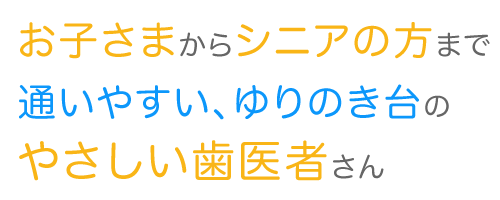 お子さまからシニアの方まで通いやすいゆりのき台のやさしい歯医者さん